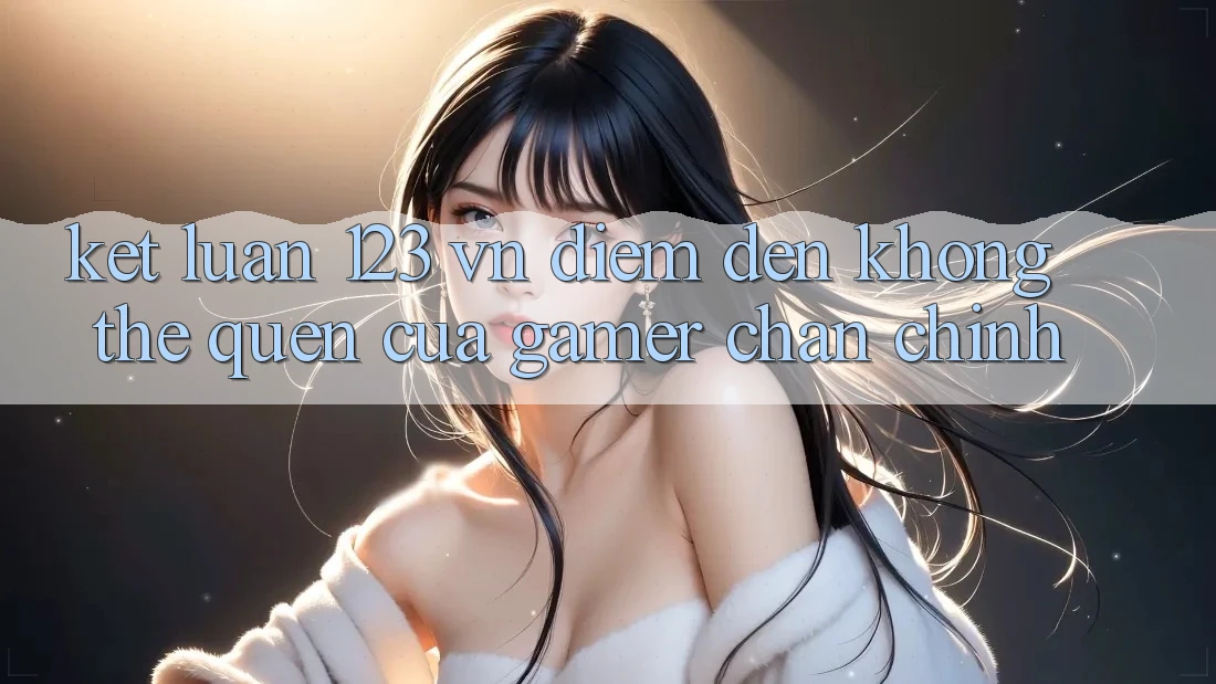 Kết Luận: 123 vn - Điểm Đến Không Thể Quên Của Gamer Chân Chính Kết Luận: 123 vn - Điểm Đến Không Thể Quên Của Gamer Chân Chính
