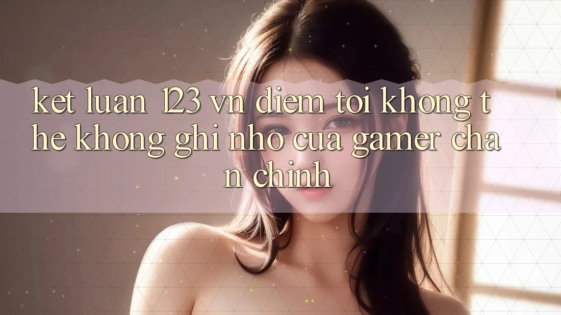 Kết Luận: 123 vn - Điểm Tới Không Thể Không ghi nhớ Của Gamer Chân Chính Kết Luận: 123 vn - Điểm Tới Không Thể Không ghi nhớ Của Gamer Chân Chính