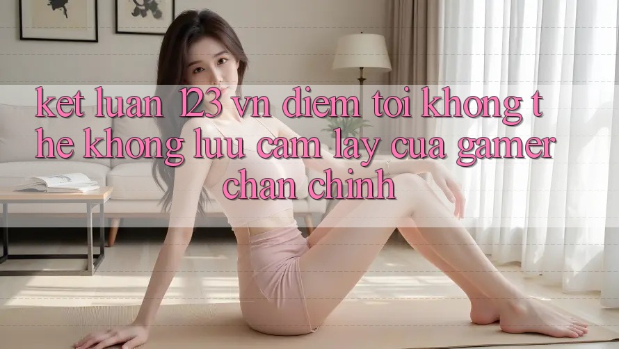 Kết Luận: 123 vn - Điểm Tới Không Thể Không lưu cầm lấy Của Gamer Chân Chính Kết Luận: 123 vn - Điểm Tới Không Thể Không lưu cầm lấy Của Gamer Chân Chính