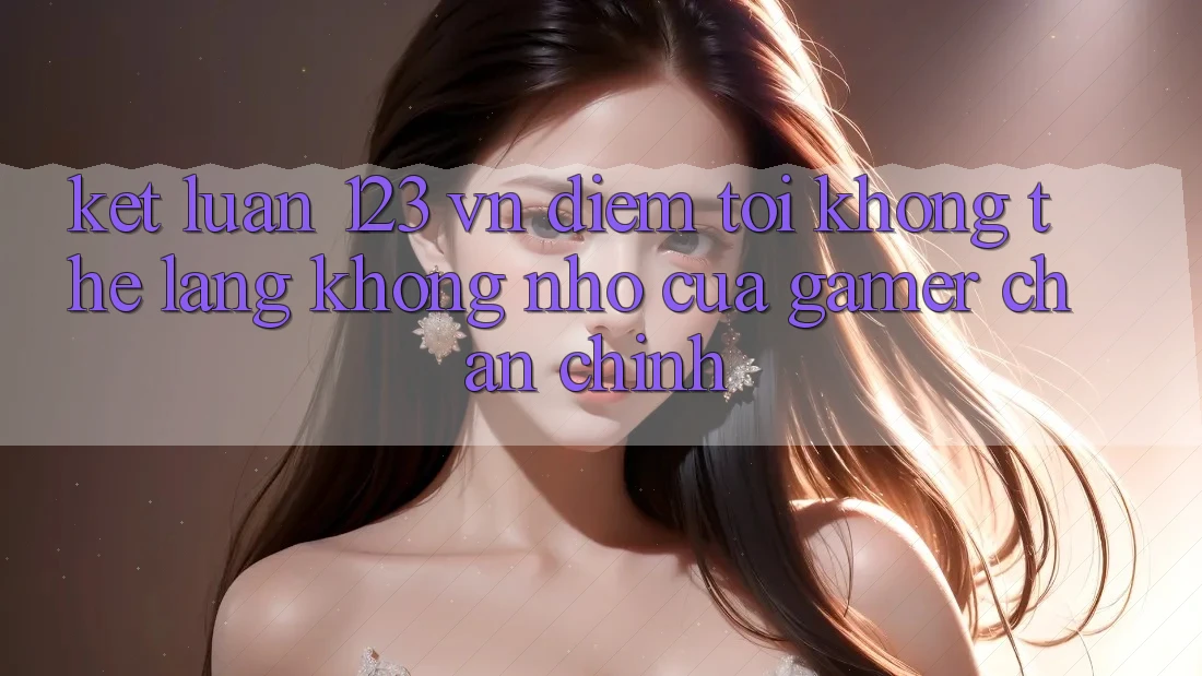 Kết Luận: 123 vn - Điểm Tới Không Thể Lãng không nhớ Của Gamer Chân Chính Kết Luận: 123 vn - Điểm Tới Không Thể Lãng không nhớ Của Gamer Chân Chính