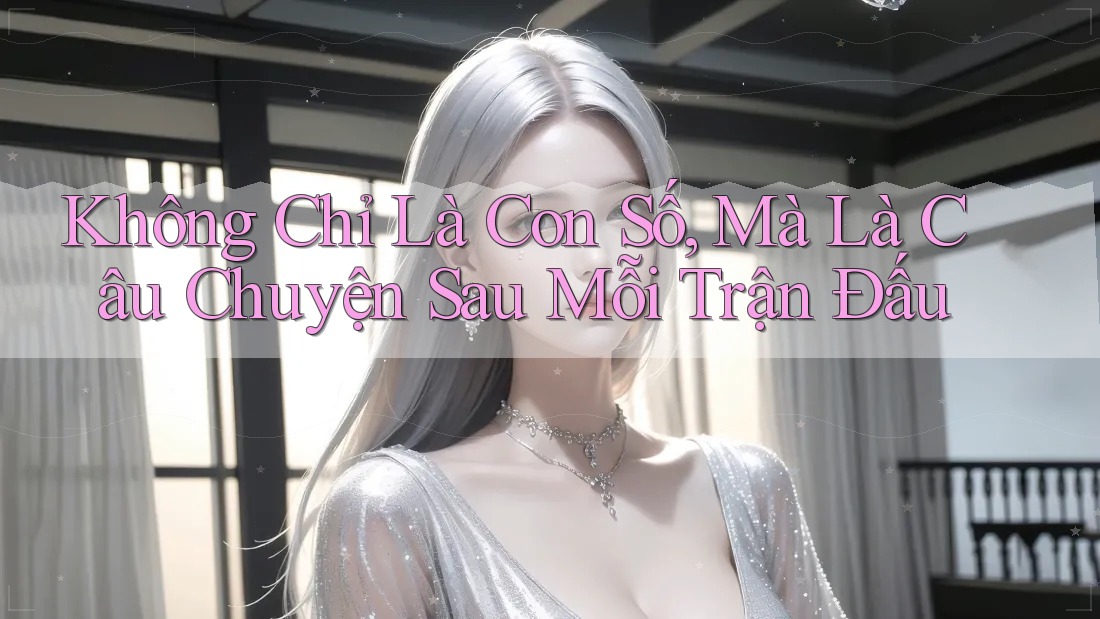 Không Chỉ Là Con Số, Mà Là Câu Chuyện Sau Mỗi Trận Đấu Không Chỉ Là Con Số, Mà Là Câu Chuyện Sau Mỗi Trận Đấu