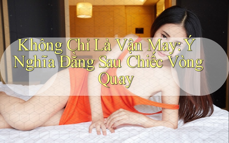 Không Chỉ Là Vận May: Ý Nghĩa Đằng Sau Chiếc Vòng Quay Không Chỉ Là Vận May: Ý Nghĩa Đằng Sau Chiếc Vòng Quay