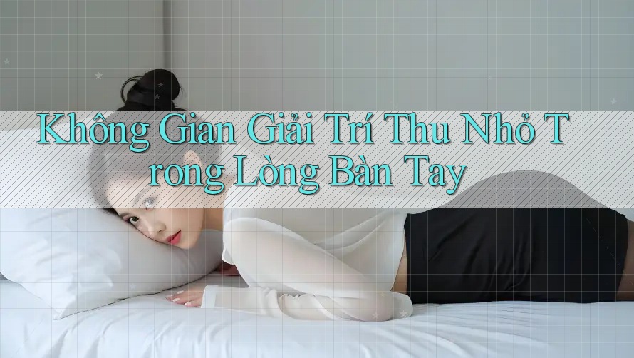Không Gian Giải Trí Thu Nhỏ Trong Lòng Bàn Tay