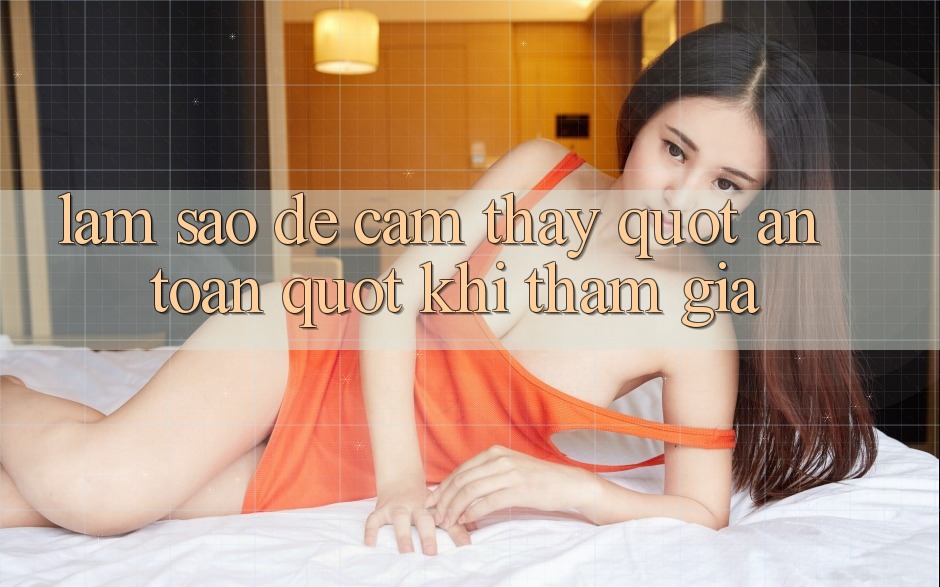 Làm Sao Để Cảm Thấy " An Toàn" Khi Tham Gia? Làm Sao Để Cảm Thấy " An Toàn" Khi Tham Gia?