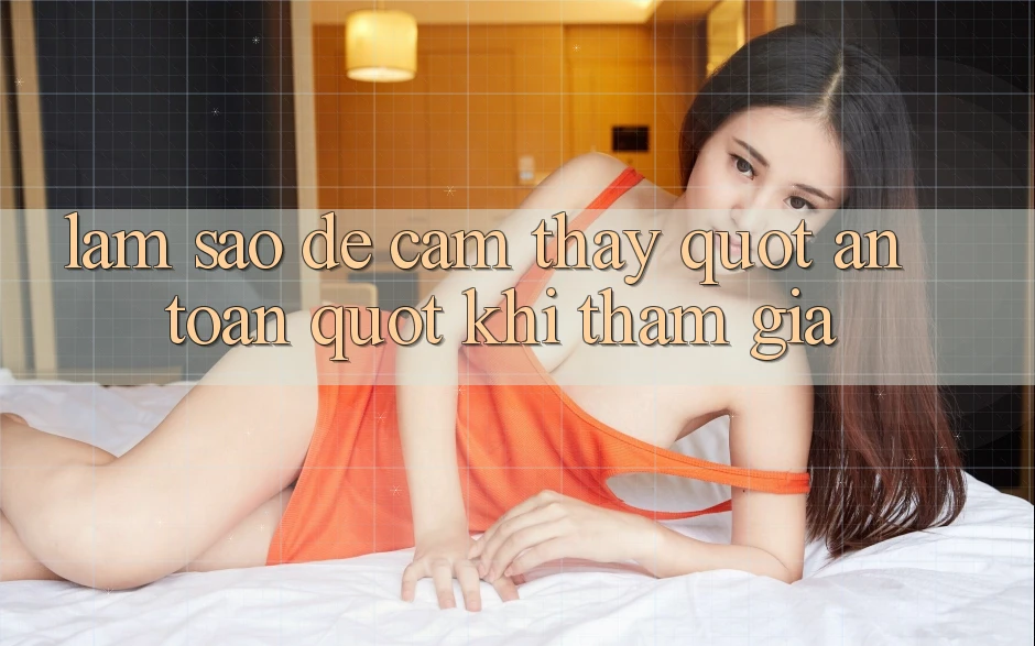 Làm Sao Để Cảm Thấy " An Toàn" Khi Tham Gia? Làm Sao Để Cảm Thấy " An Toàn" Khi Tham Gia?