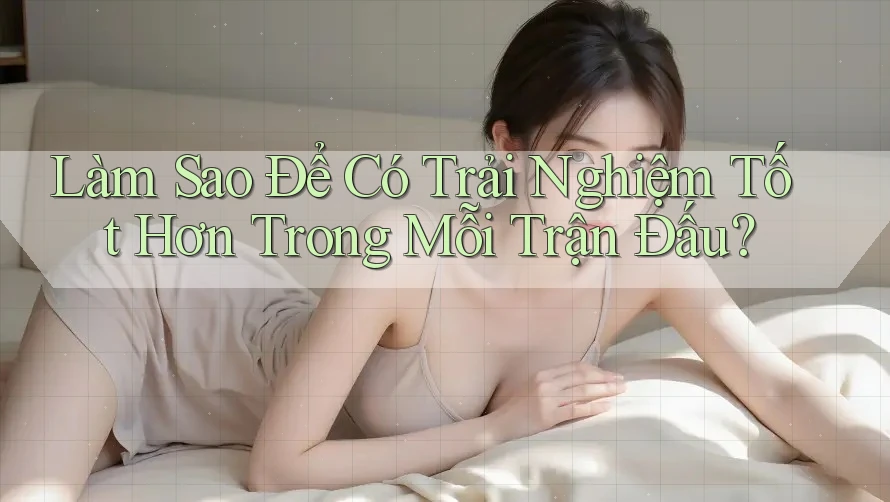 Làm Sao Để Có Trải Nghiệm Tốt Hơn Trong Mỗi Trận Đấu?