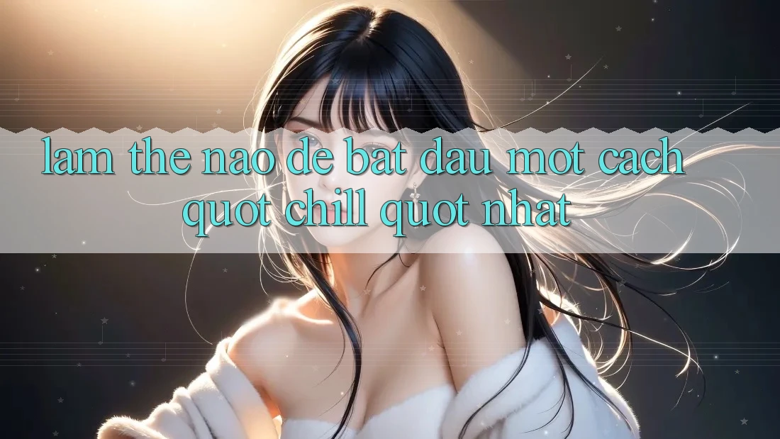 Làm Thế Nào Để Bắt Đầu Một Cách " Chill" Nhất? Làm Thế Nào Để Bắt Đầu Một Cách " Chill" Nhất?