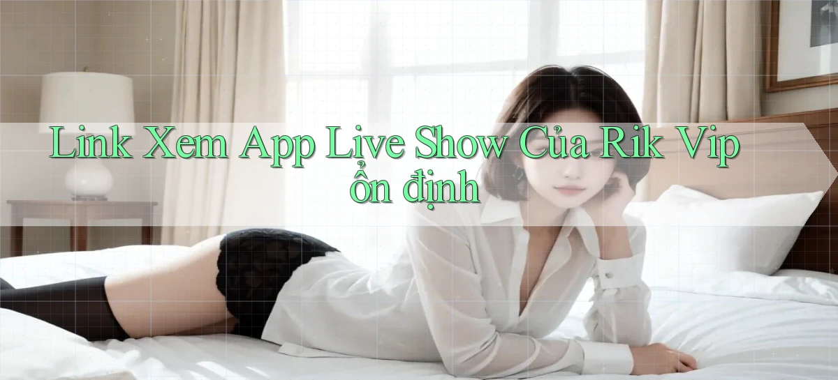 link xem app live show của rik vip ổn định