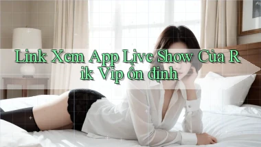 link xem app live show của rik vip ổn định