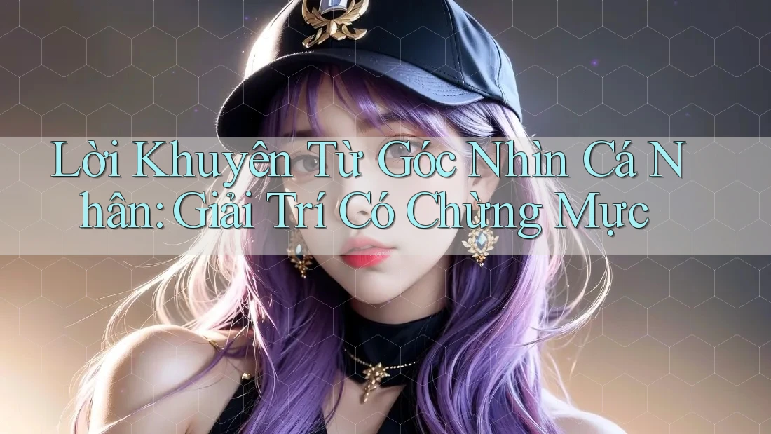 Lời Khuyên Từ Góc Nhìn Cá Nhân: Giải Trí Có Chừng Mực