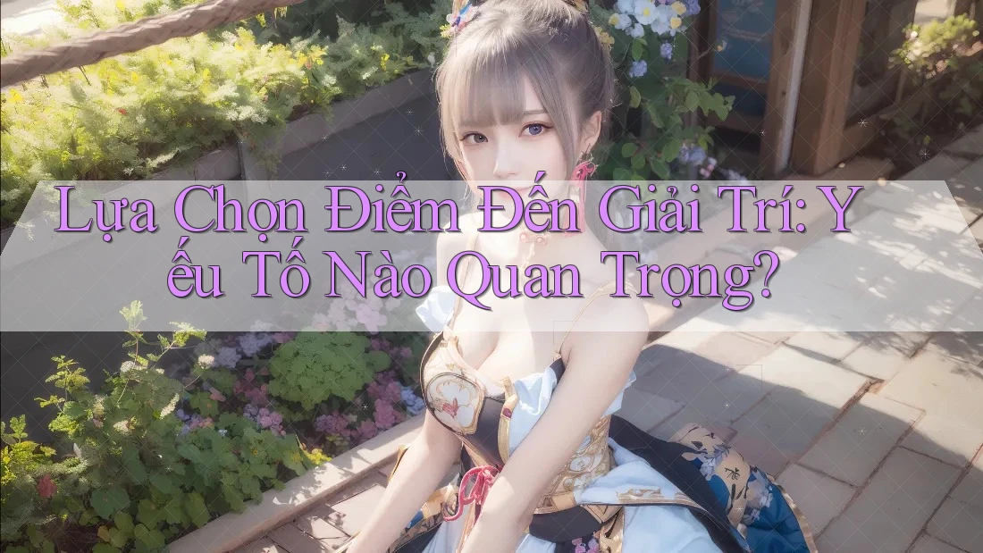 Lựa Chọn Điểm Đến Giải Trí: Yếu Tố Nào Quan Trọng? Lựa Chọn Điểm Đến Giải Trí: Yếu Tố Nào Quan Trọng?