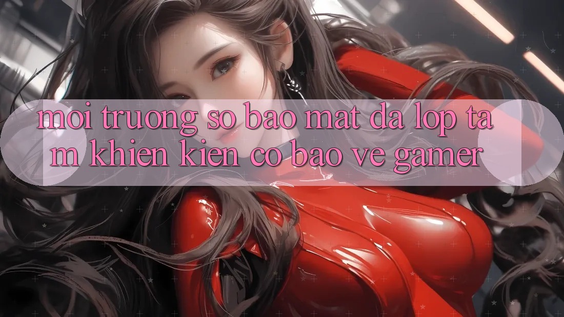 Môi trường số Bảo Mật Đa Lớp - Tấm Khiên Kiên Cố Bảo Vệ Gamer