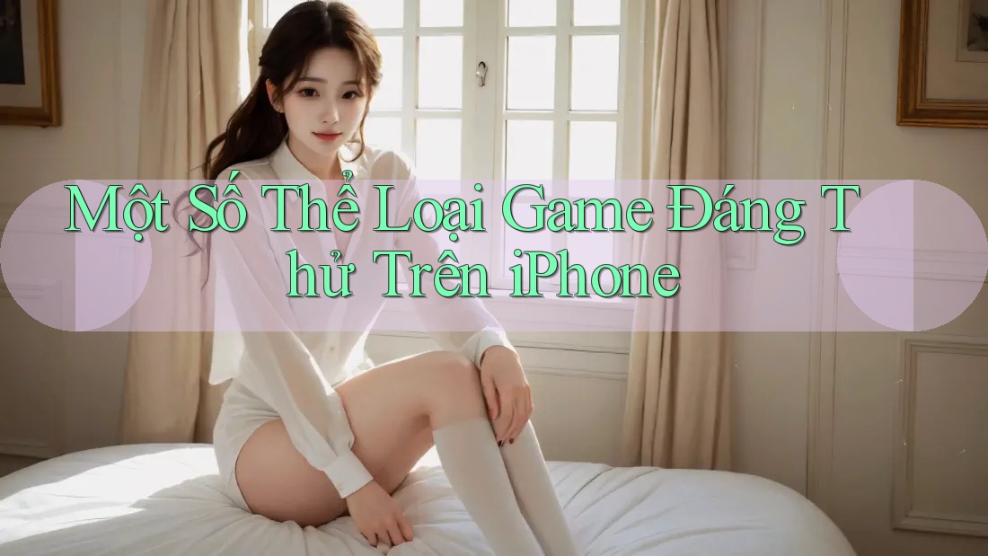 Một Số Thể Loại Game Đáng Thử Trên iPhone Một Số Thể Loại Game Đáng Thử Trên iPhone