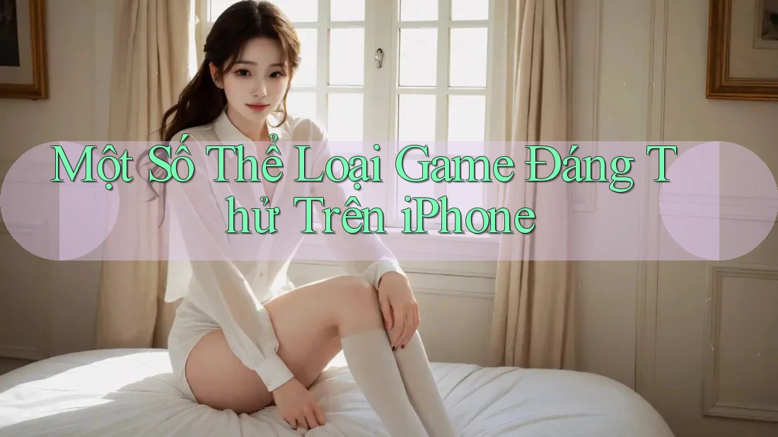 Một Số Thể Loại Game Đáng Thử Trên iPhone Một Số Thể Loại Game Đáng Thử Trên iPhone