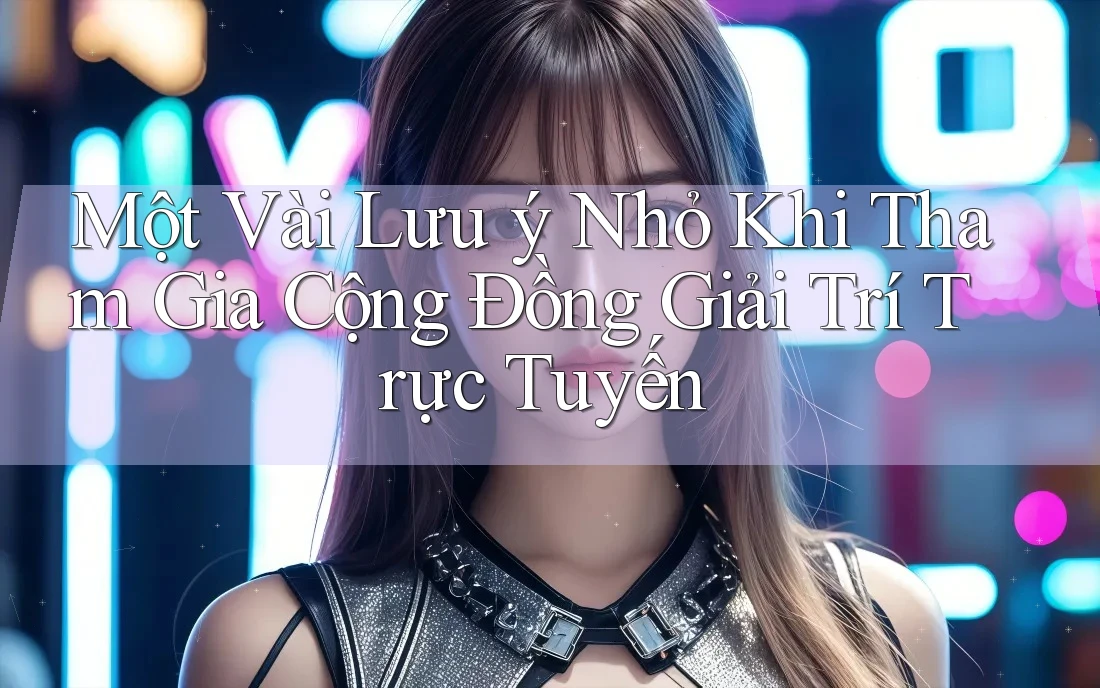 Một Vài Lưu ý Nhỏ Khi Tham Gia Cộng Đồng Giải Trí Trực Tuyến Một Vài Lưu ý Nhỏ Khi Tham Gia Cộng Đồng Giải Trí Trực Tuyến
