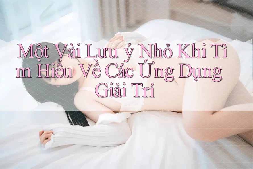 Một Vài Lưu ý Nhỏ Khi Tìm Hiểu Về Các Ứng Dụng Giải Trí Một Vài Lưu ý Nhỏ Khi Tìm Hiểu Về Các Ứng Dụng Giải Trí