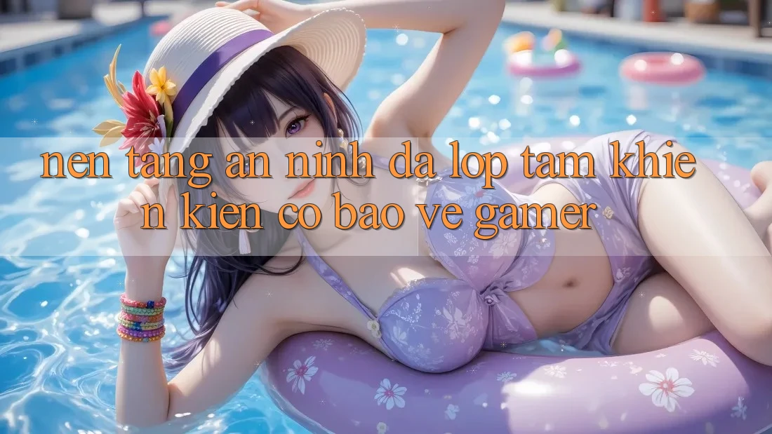 Nền tảng An ninh Đa Lớp - Tấm Khiên Kiên Cố Bảo Vệ Gamer