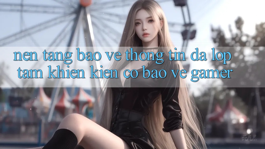 Nền tảng Bảo vệ thông tin Đa Lớp - Tấm Khiên Kiên Cố Bảo Vệ Gamer