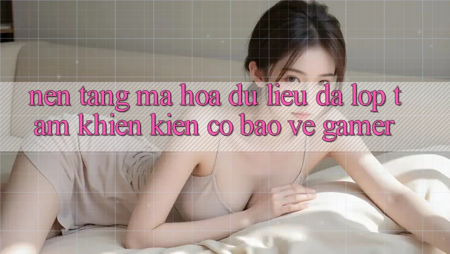 Nền tảng Mã hóa dữ liệu Đa Lớp - Tấm Khiên Kiên Cố Bảo Vệ Gamer