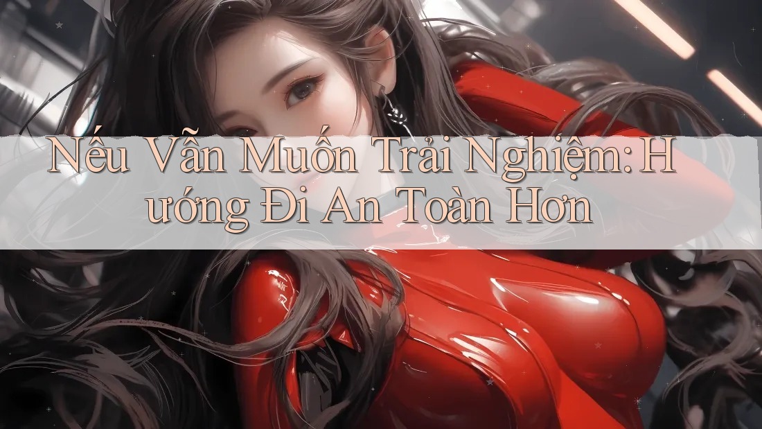 Nếu Vẫn Muốn Trải Nghiệm: Hướng Đi An Toàn Hơn