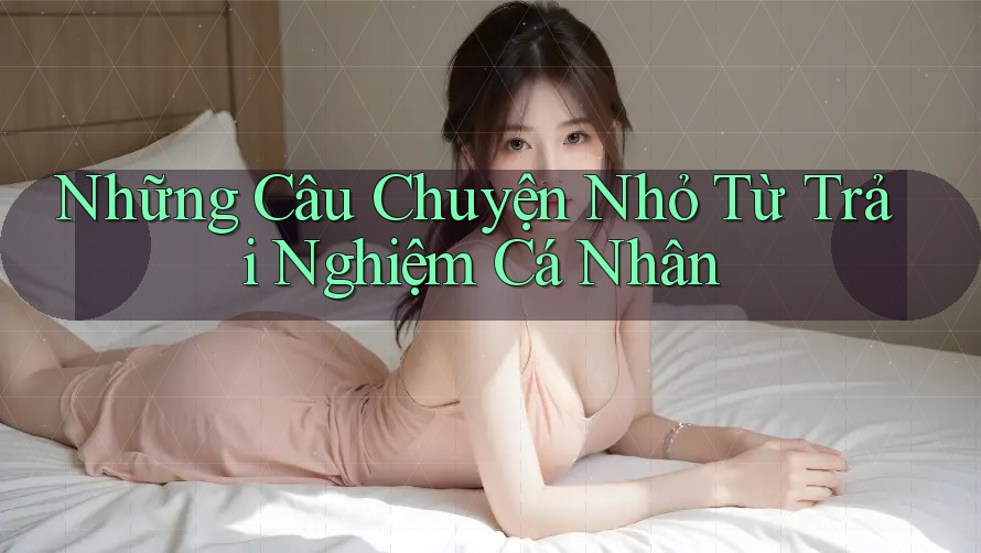 Những Câu Chuyện Nhỏ Từ Trải Nghiệm Cá Nhân Những Câu Chuyện Nhỏ Từ Trải Nghiệm Cá Nhân