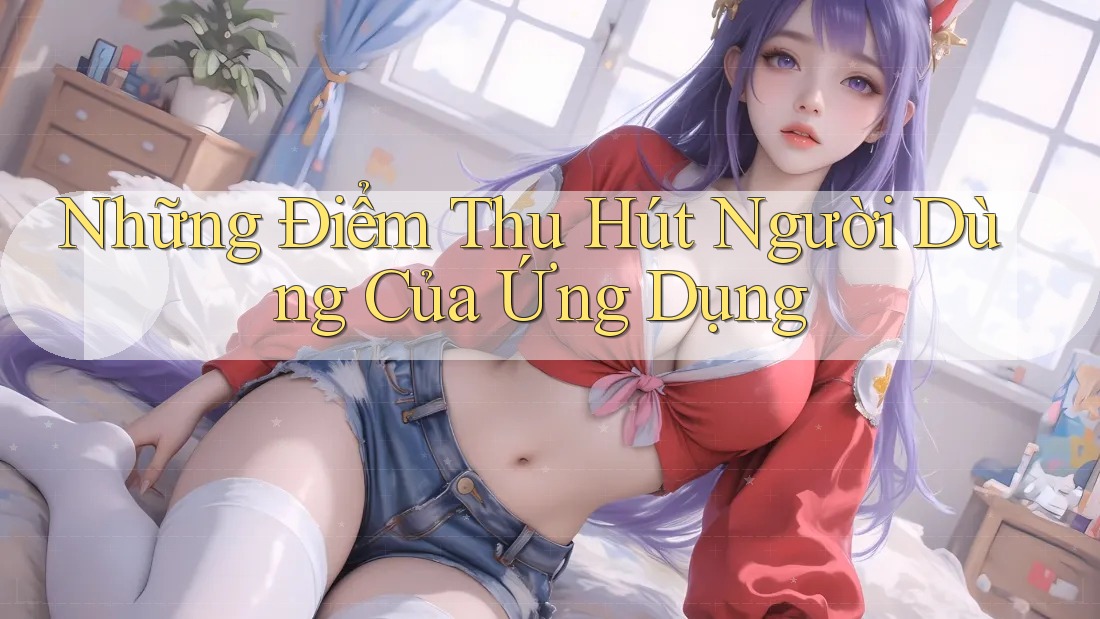 Những Điểm Thu Hút Người Dùng Của Ứng Dụng Những Điểm Thu Hút Người Dùng Của Ứng Dụng