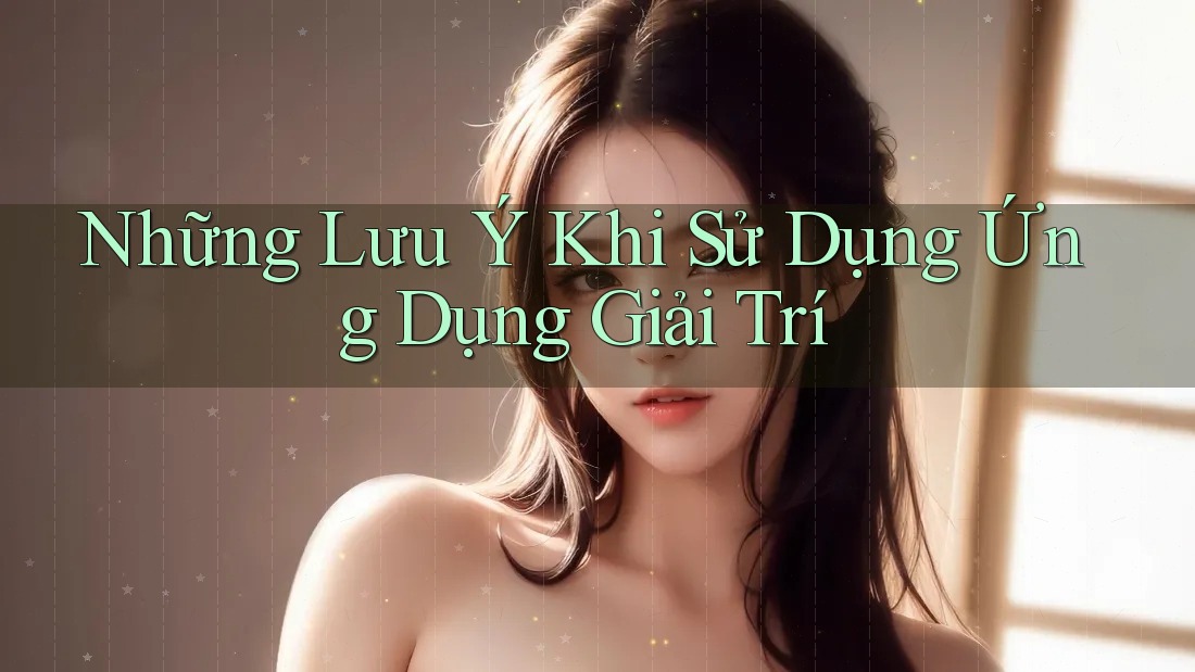 Những Lưu Ý Khi Sử Dụng Ứng Dụng Giải Trí Những Lưu Ý Khi Sử Dụng Ứng Dụng Giải Trí