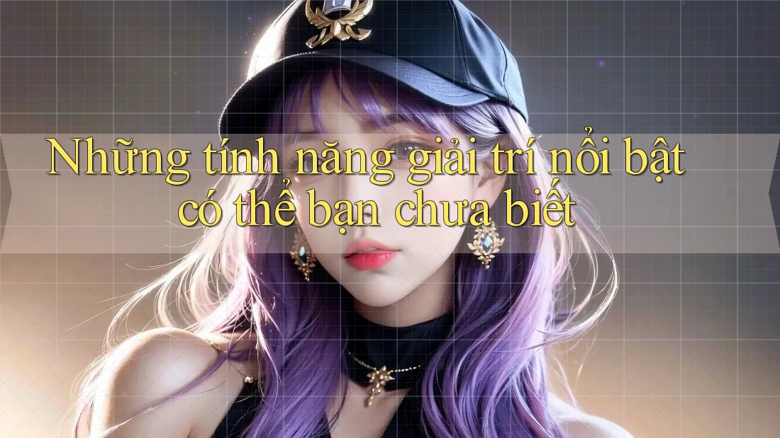 Những tính năng giải trí nổi bật có thể bạn chưa biết Những tính năng giải trí nổi bật có thể bạn chưa biết