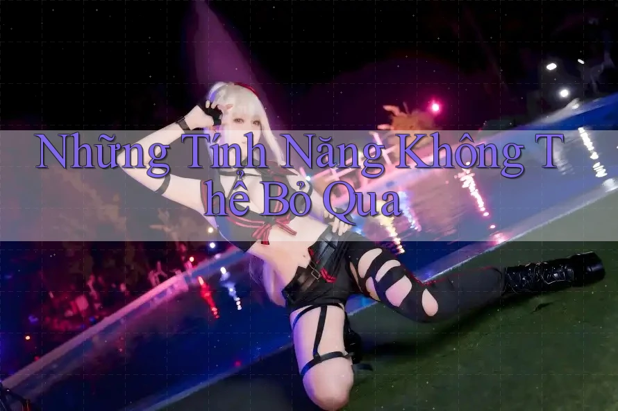 Những Tính Năng Không Thể Bỏ Qua Những Tính Năng Không Thể Bỏ Qua
