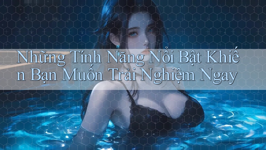 Những Tính Năng Nổi Bật Khiến Bạn Muốn Trải Nghiệm Ngay Những Tính Năng Nổi Bật Khiến Bạn Muốn Trải Nghiệm Ngay