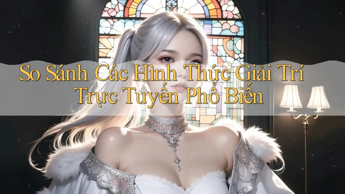 So sánh các hình thức giải trí trực tuyến phổ biến