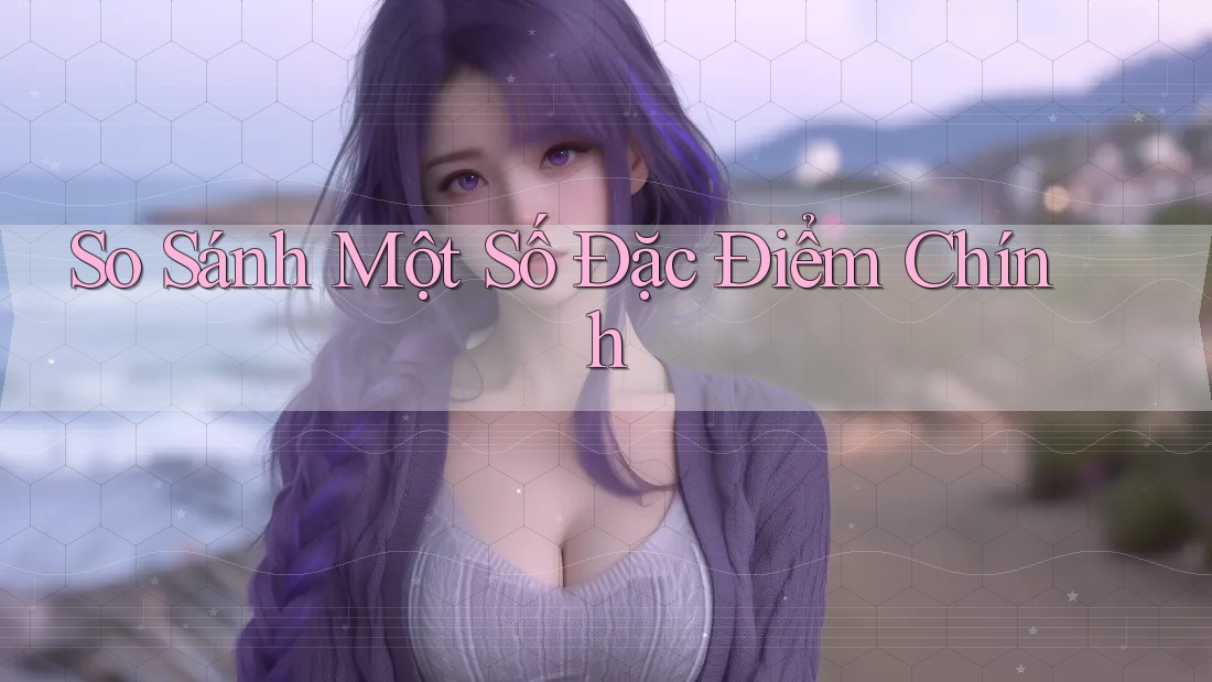 So Sánh Một Số Đặc Điểm Chính