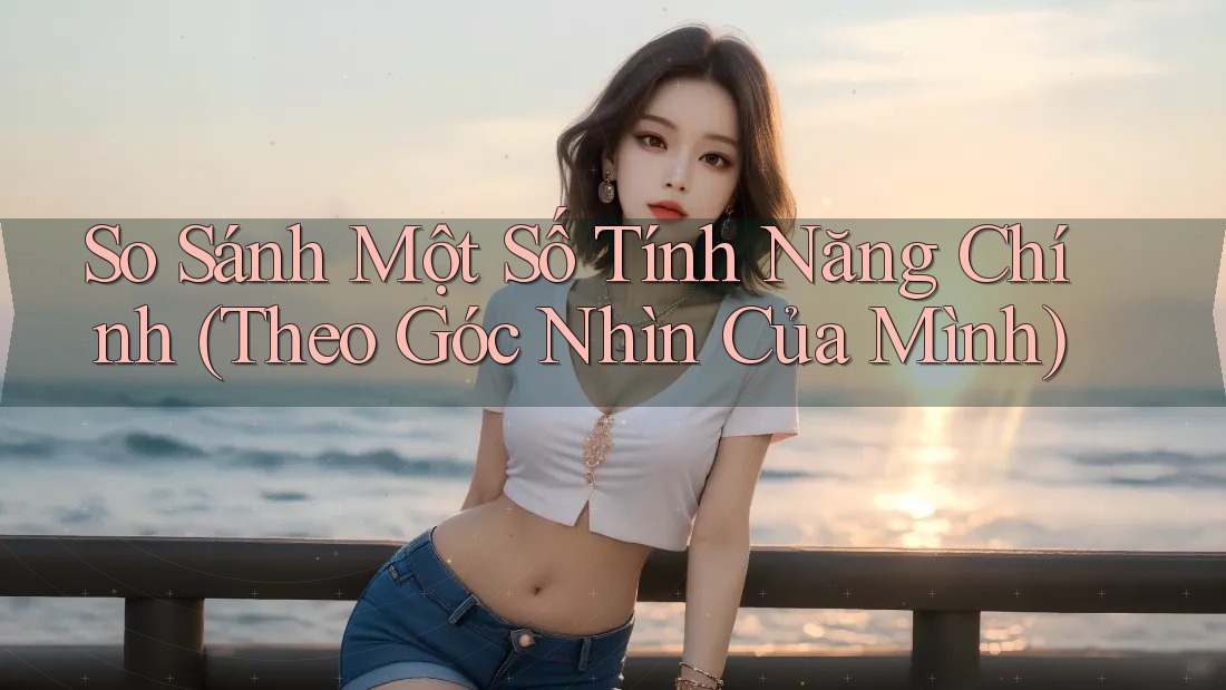 So Sánh Một Số Tính Năng Chính (Theo Góc Nhìn Của Mình) So Sánh Một Số Tính Năng Chính (Theo Góc Nhìn Của Mình)
