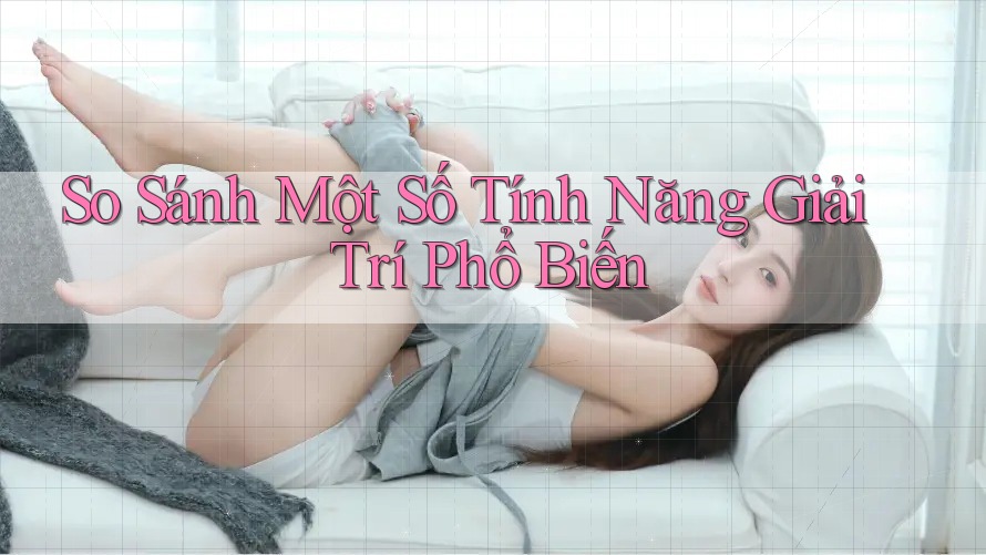 So Sánh Một Số Tính Năng Giải Trí Phổ Biến So Sánh Một Số Tính Năng Giải Trí Phổ Biến