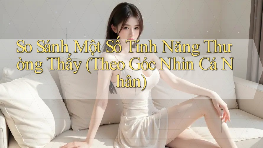 So Sánh Một Số Tính Năng Thường Thấy (Theo Góc Nhìn Cá Nhân)