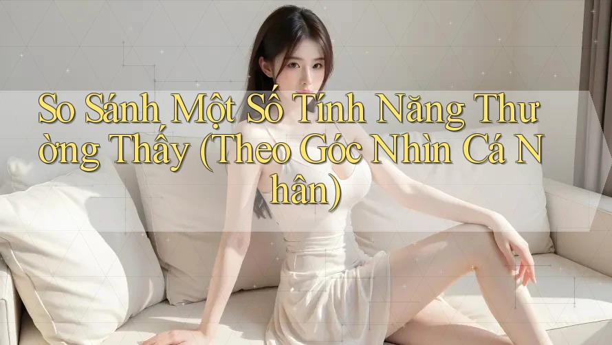So Sánh Một Số Tính Năng Thường Thấy (Theo Góc Nhìn Cá Nhân) So Sánh Một Số Tính Năng Thường Thấy (Theo Góc Nhìn Cá Nhân)