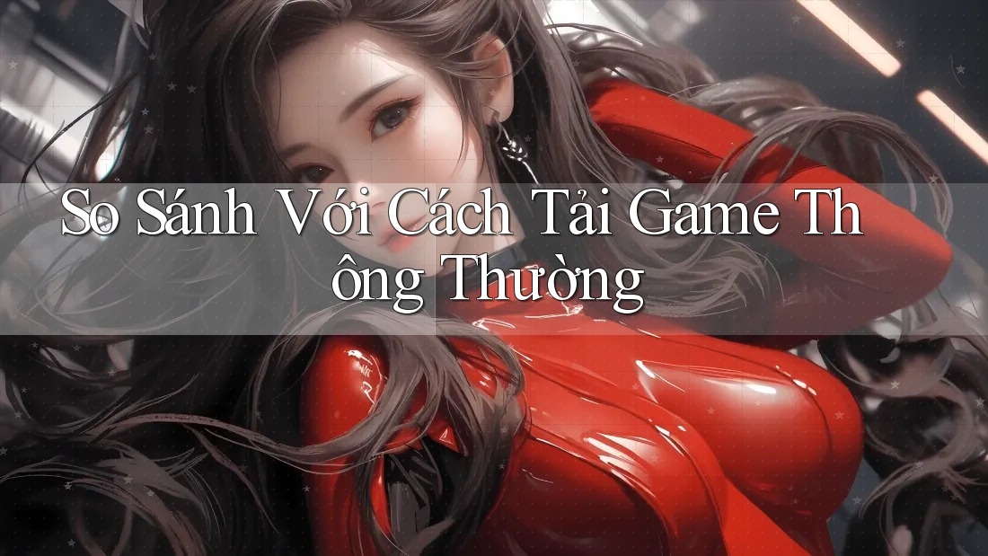 So Sánh Với Cách Tải Game Thông Thường So Sánh Với Cách Tải Game Thông Thường