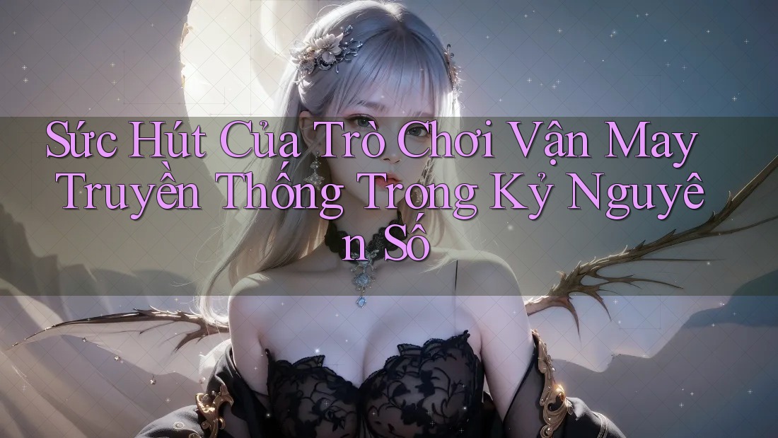 Sức Hút Của Trò Chơi Vận May Truyền Thống Trong Kỷ Nguyên Số Sức Hút Của Trò Chơi Vận May Truyền Thống Trong Kỷ Nguyên Số