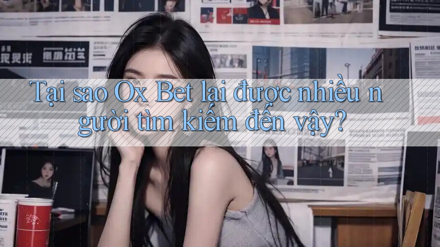 Tại sao Ox Bet lại được nhiều người tìm kiếm đến vậy?