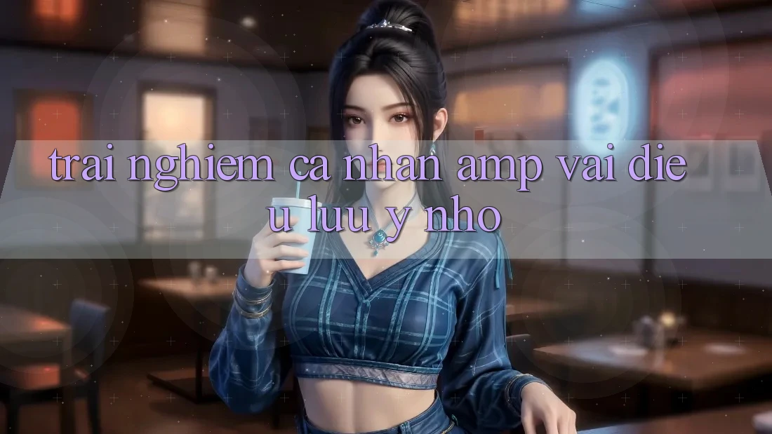 Trải Nghiệm Cá Nhân &amp; Vài Điều Lưu Ý Nhỏ
