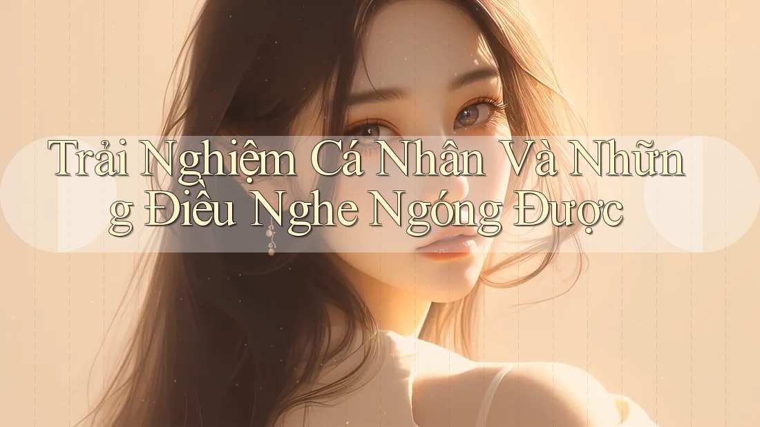 Trải Nghiệm Cá Nhân Và Những Điều Nghe Ngóng Được Trải Nghiệm Cá Nhân Và Những Điều Nghe Ngóng Được