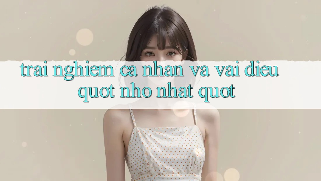 Trải Nghiệm Cá Nhân Và Vài Điều " Nhỏ Nhặt"