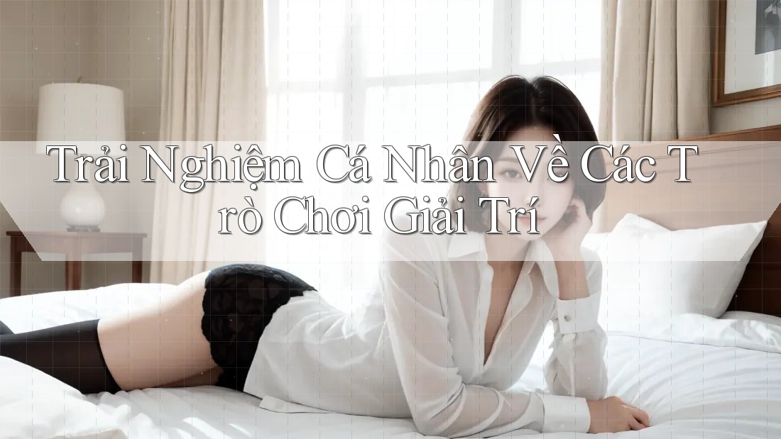 Trải Nghiệm Cá Nhân Về Các Trò Chơi Giải Trí Trải Nghiệm Cá Nhân Về Các Trò Chơi Giải Trí
