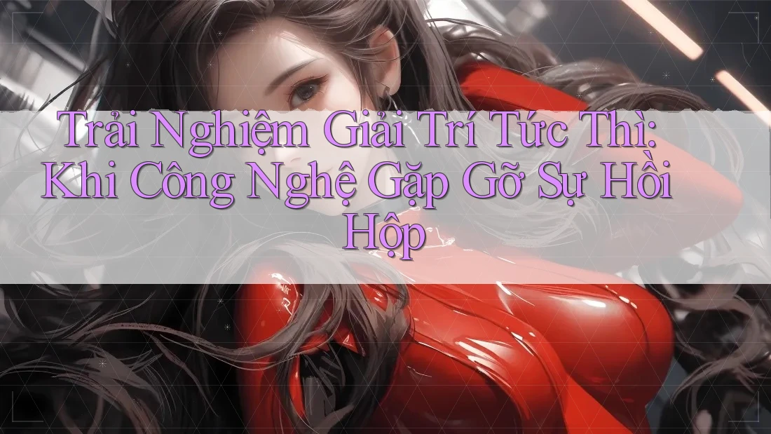 Trải Nghiệm Giải Trí Tức Thì: Khi Công Nghệ Gặp Gỡ Sự Hồi Hộp Trải Nghiệm Giải Trí Tức Thì: Khi Công Nghệ Gặp Gỡ Sự Hồi Hộp