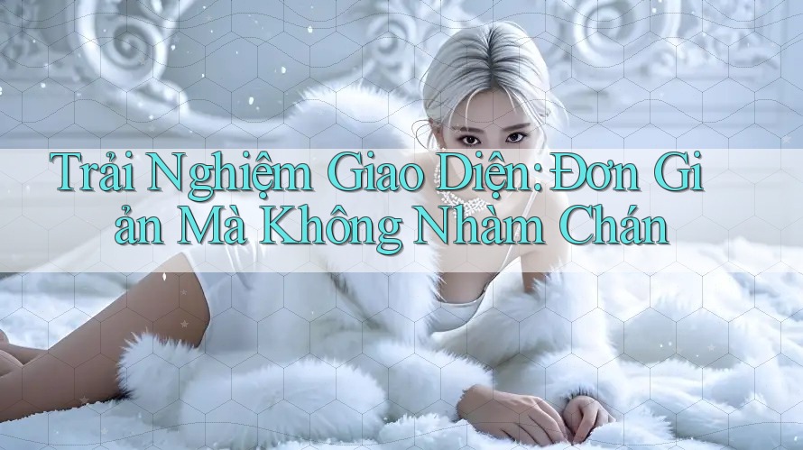 Trải Nghiệm Giao Diện: Đơn Giản Mà Không Nhàm Chán Trải Nghiệm Giao Diện: Đơn Giản Mà Không Nhàm Chán