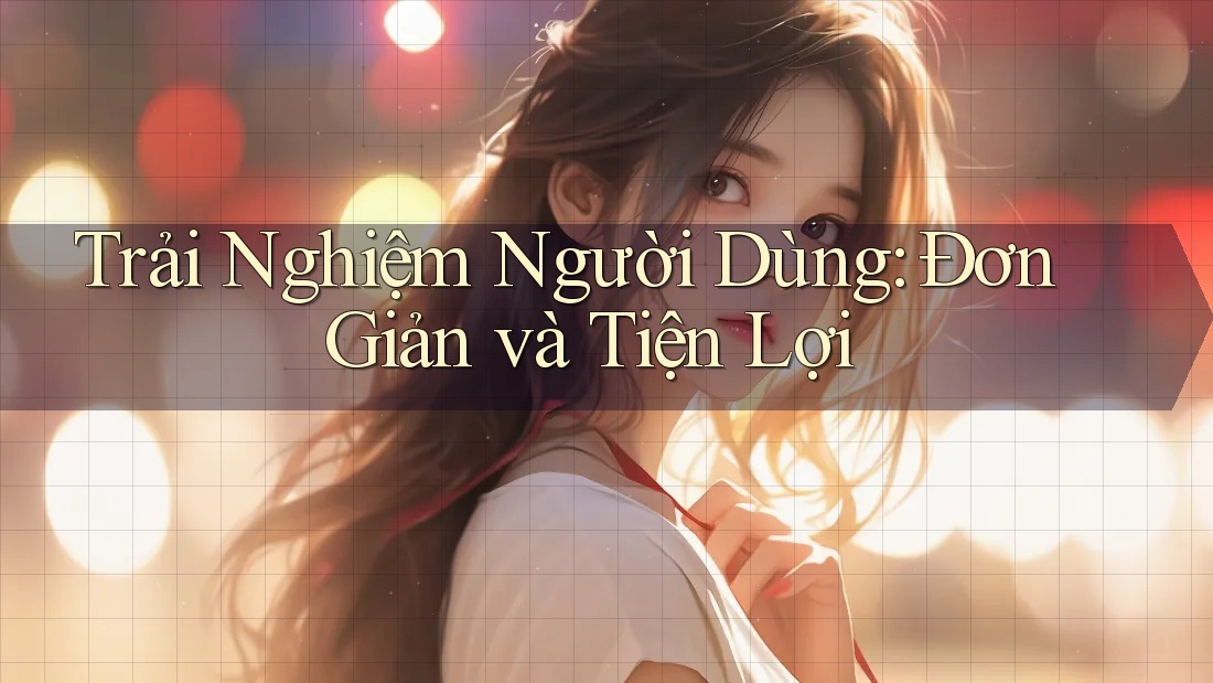 Trải Nghiệm Người Dùng: Đơn Giản và Tiện Lợi Trải Nghiệm Người Dùng: Đơn Giản và Tiện Lợi