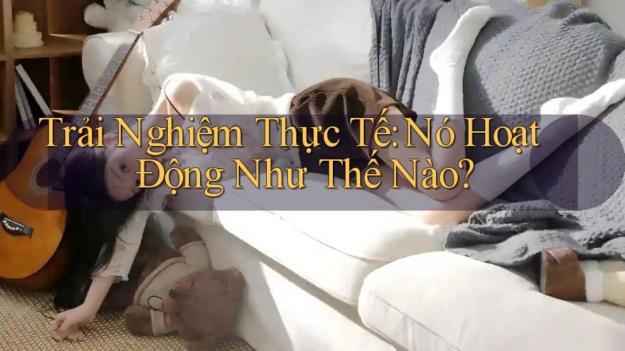 Trải Nghiệm Thực Tế: Nó Hoạt Động Như Thế Nào? Trải Nghiệm Thực Tế: Nó Hoạt Động Như Thế Nào?