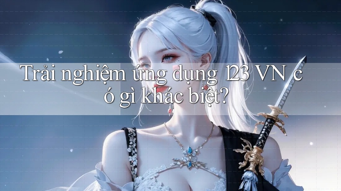 Trải nghiệm ứng dụng 123 VN có gì khác biệt? Trải nghiệm ứng dụng 123 VN có gì khác biệt?