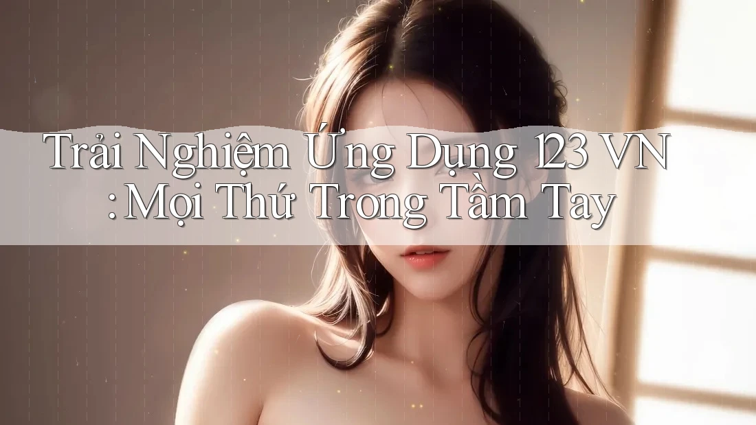 Trải Nghiệm Ứng Dụng 123 VN: Mọi Thứ Trong Tầm Tay Trải Nghiệm Ứng Dụng 123 VN: Mọi Thứ Trong Tầm Tay