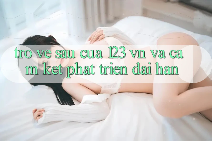Trở về sau Của 123 vn Và Cam Kết Phát Triển Dài hạn Trở về sau Của 123 vn Và Cam Kết Phát Triển Dài hạn